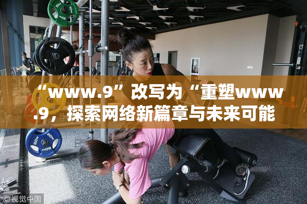 “www.9”改写为“重塑www.9，探索网络新篇章与未来可能性”