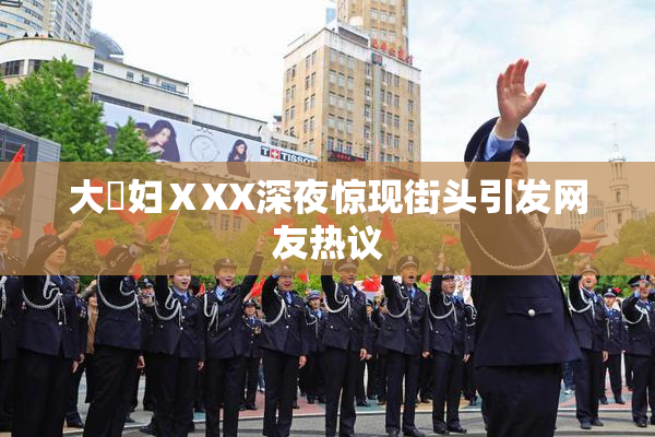 大婬妇ⅩXX深夜惊现街头引发网友热议