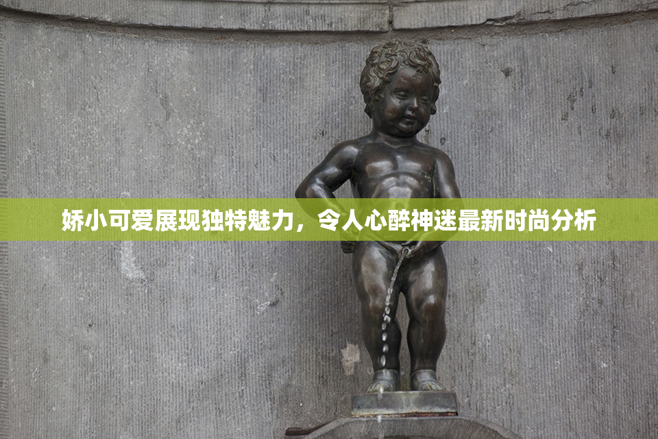 娇小可爱展现独特魅力，令人心醉神迷最新时尚分析