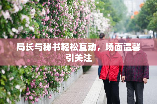 局长与秘书轻松互动，场面温馨引关注