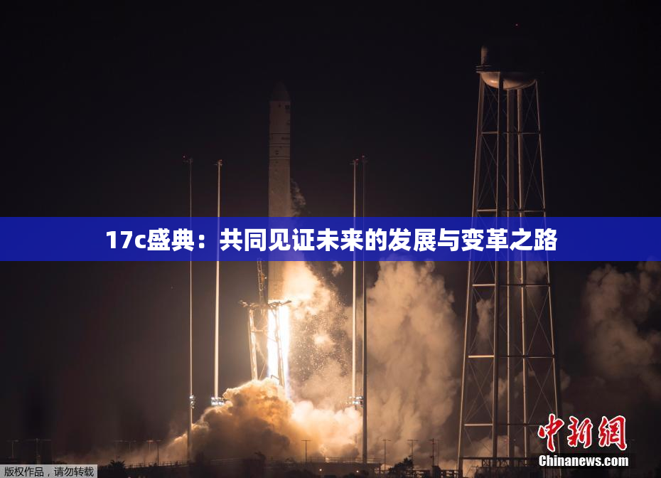 17c盛典：共同见证未来的发展与变革之路
