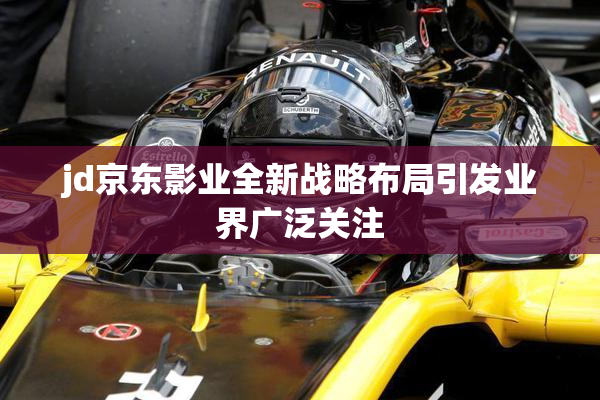 jd京东影业全新战略布局引发业界广泛关注
