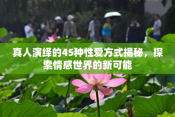 真人演绎的45种性爱方式揭秘，探索情感世界的新可能