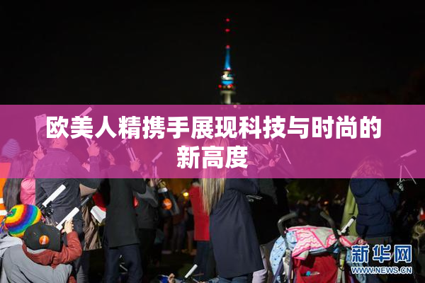 欧美人精携手展现科技与时尚的新高度