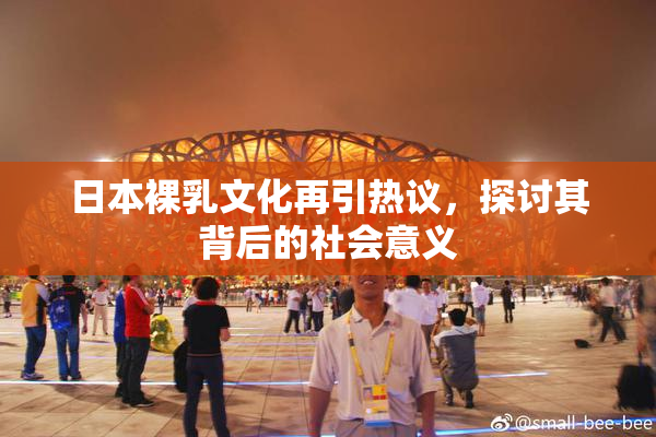 日本裸乳文化再引热议，探讨其背后的社会意义