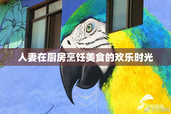 人妻在厨房烹饪美食的欢乐时光