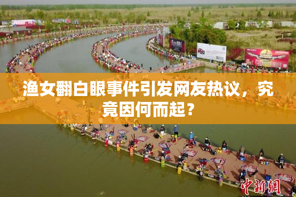 渔女翻白眼事件引发网友热议，究竟因何而起？
