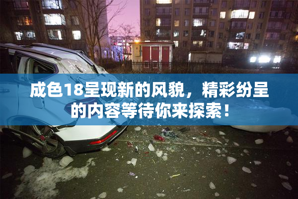 成色18呈现新的风貌，精彩纷呈的内容等待你来探索！