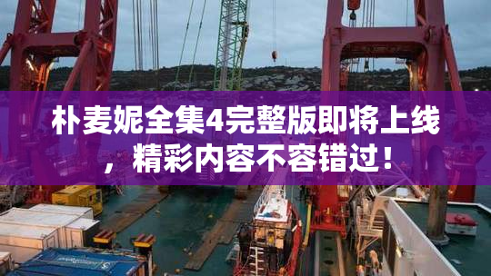 朴麦妮全集4完整版即将上线，精彩内容不容错过！