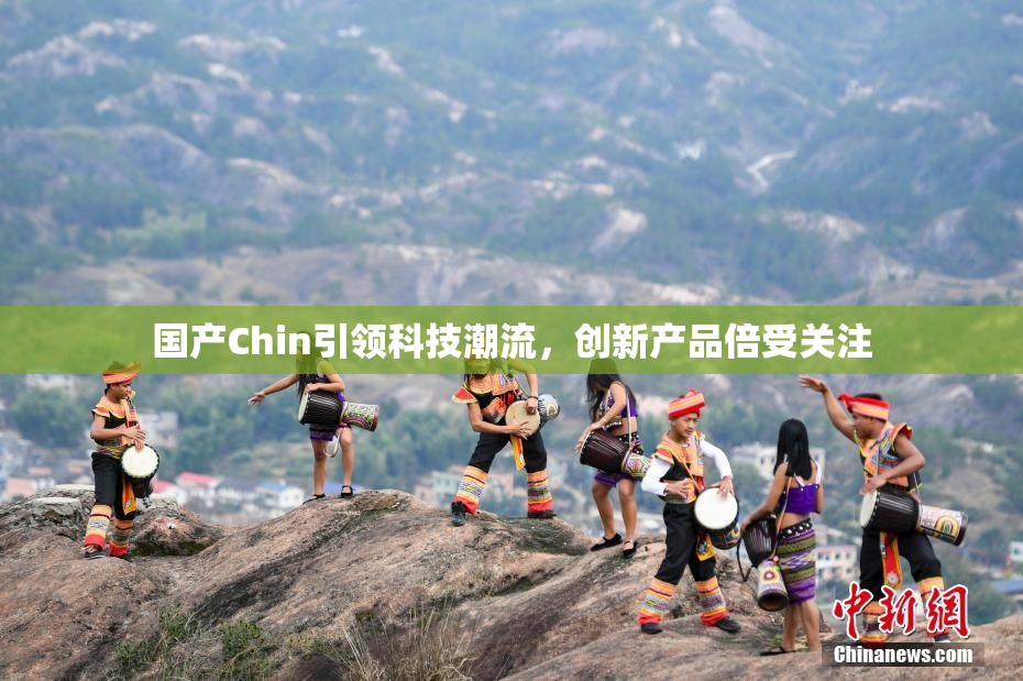国产Chin引领科技潮流，创新产品倍受关注
