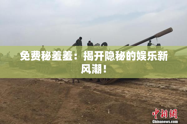 免费秘羞羞：揭开隐秘的娱乐新风潮！