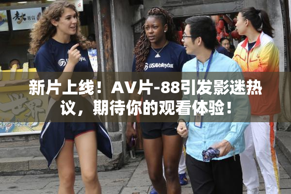 新片上线！AV片-88引发影迷热议，期待你的观看体验！