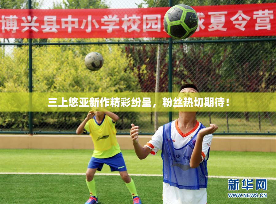 三上悠亚新作精彩纷呈，粉丝热切期待！