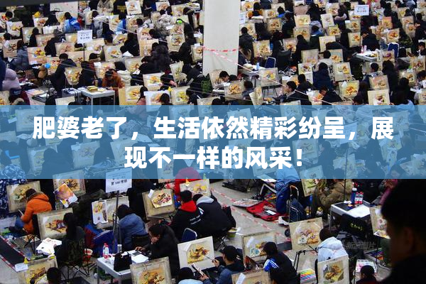 肥婆老了，生活依然精彩纷呈，展现不一样的风采！