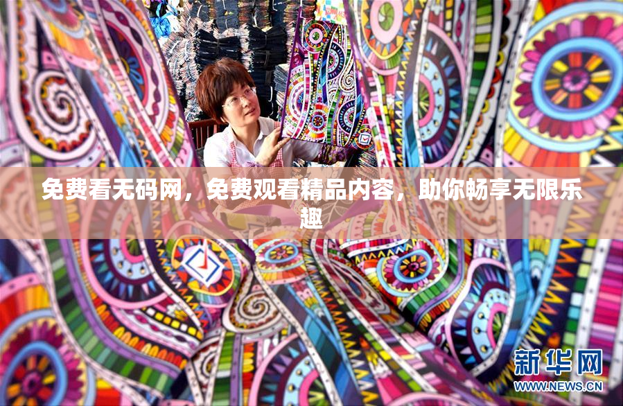 免费看无码网，免费观看精品内容，助你畅享无限乐趣