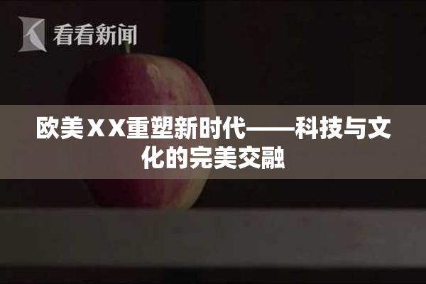 欧美ⅩX重塑新时代——科技与文化的完美交融