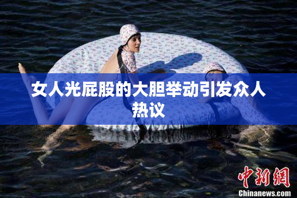 女人光屁股的大胆举动引发众人热议