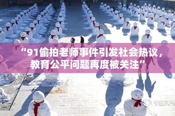 “91偷拍老师事件引发社会热议，教育公平问题再度被关注”