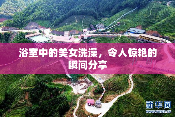 浴室中的美女洗澡，令人惊艳的瞬间分享