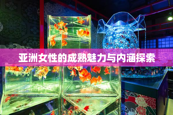 亚洲女性的成熟魅力与内涵探索