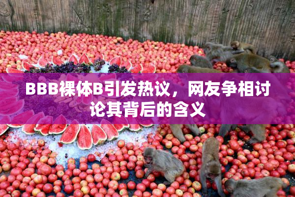 BBB裸体B引发热议，网友争相讨论其背后的含义