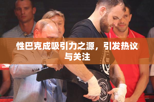 性巴克成吸引力之源，引发热议与关注