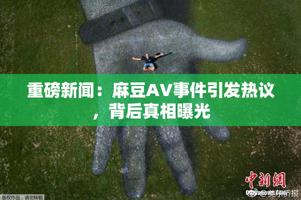 重磅新闻：麻豆AV事件引发热议，背后真相曝光