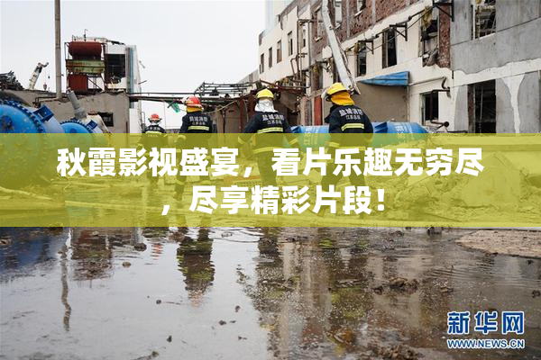 秋霞影视盛宴，看片乐趣无穷尽，尽享精彩片段！