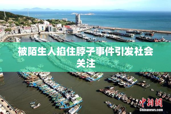 被陌生人掐住脖子事件引发社会关注