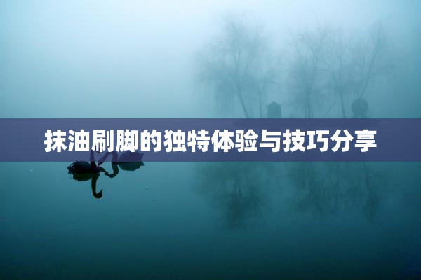 抹油刷脚的独特体验与技巧分享