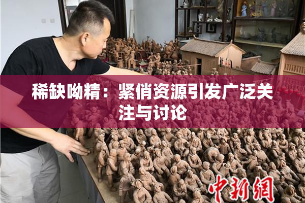 稀缺呦精：紧俏资源引发广泛关注与讨论