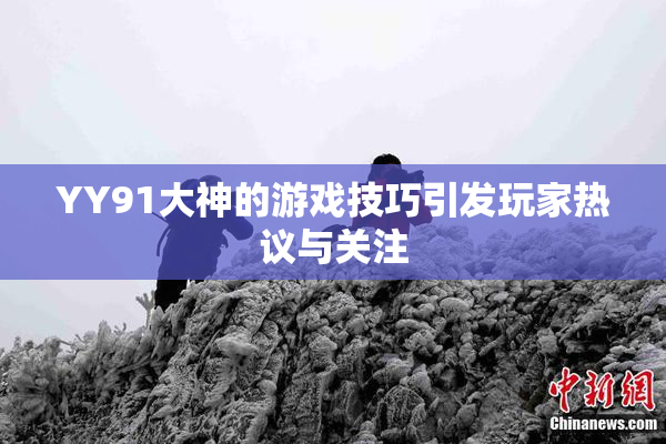 YY91大神的游戏技巧引发玩家热议与关注
