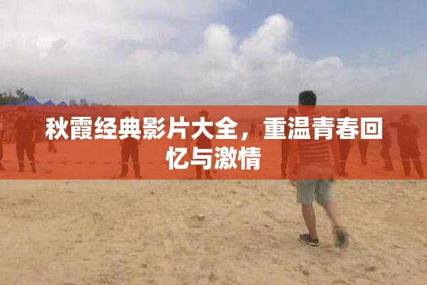 秋霞经典影片大全，重温青春回忆与激情