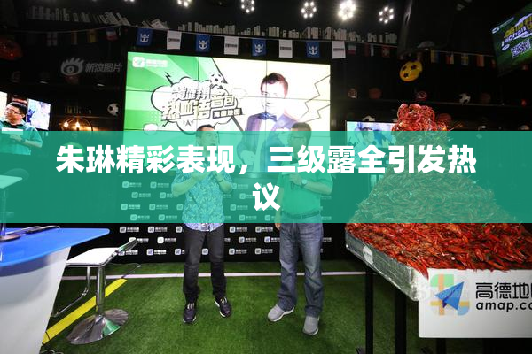 朱琳精彩表现，三级露全引发热议