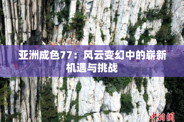 亚洲成色77：风云变幻中的崭新机遇与挑战