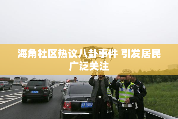 海角社区热议八卦事件 引发居民广泛关注