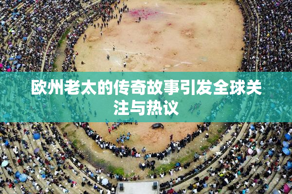 欧州老太的传奇故事引发全球关注与热议