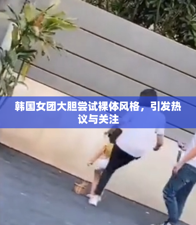 韩国女团大胆尝试裸体风格，引发热议与关注