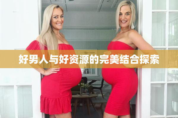 好男人与好资源的完美结合探索