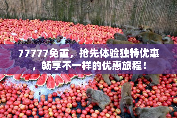 77777免重，抢先体验独特优惠，畅享不一样的优惠旅程！