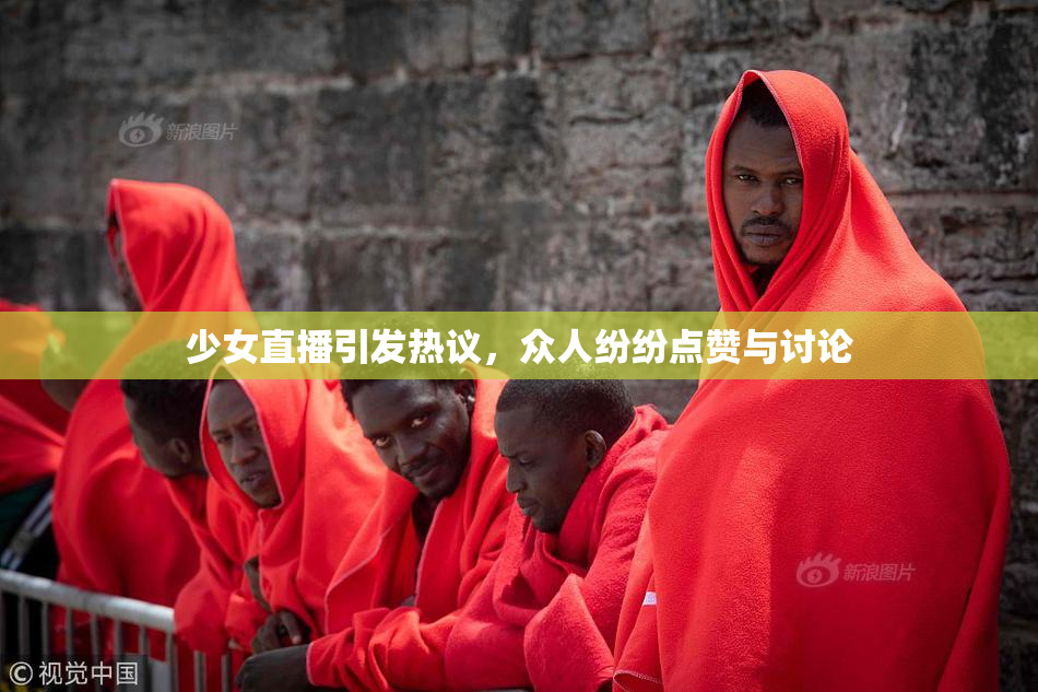 少女直播引发热议，众人纷纷点赞与讨论