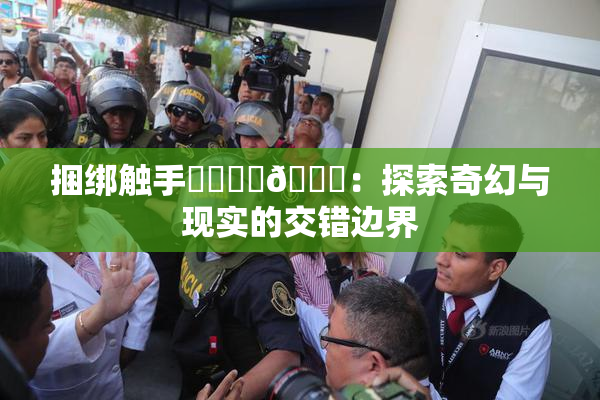 捆绑触手❌‌❌‌🔞：探索奇幻与现实的交错边界