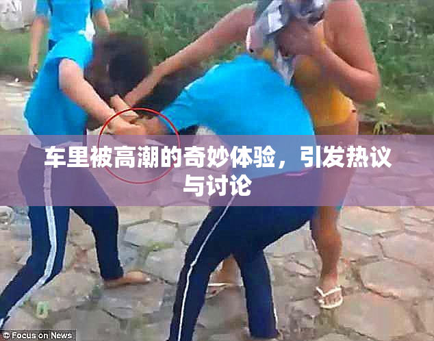 车里被高潮的奇妙体验，引发热议与讨论