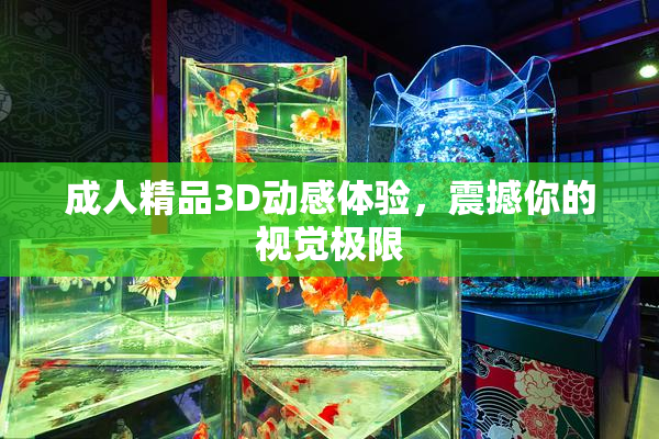 成人精品3D动感体验，震撼你的视觉极限