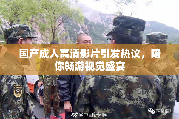 国产成人高清影片引发热议，陪你畅游视觉盛宴