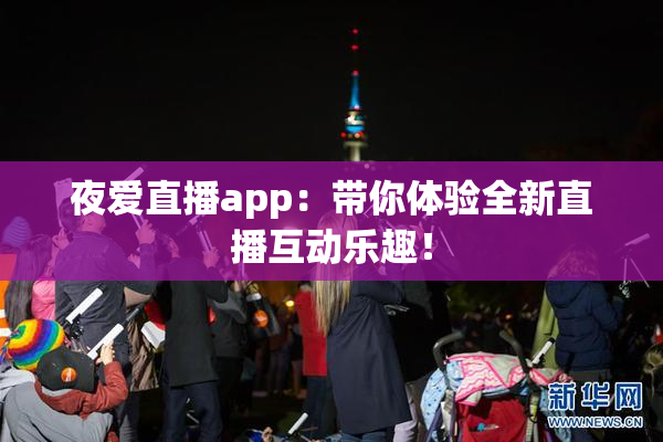 夜爱直播app：带你体验全新直播互动乐趣！