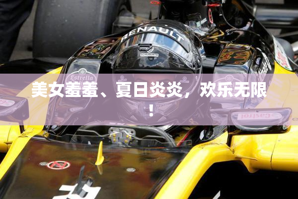 美女羞羞、夏日炎炎，欢乐无限！