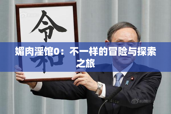 媚肉淫馆0：不一样的冒险与探索之旅