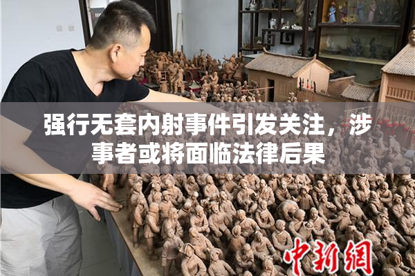 强行无套内射事件引发关注，涉事者或将面临法律后果