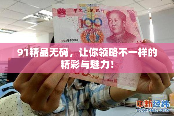 91精品无码，让你领略不一样的精彩与魅力！
